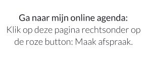 Ga naar mijn online agenda: Klik op deze pagina rechtsonder op de roze button: Maak afspraak.
